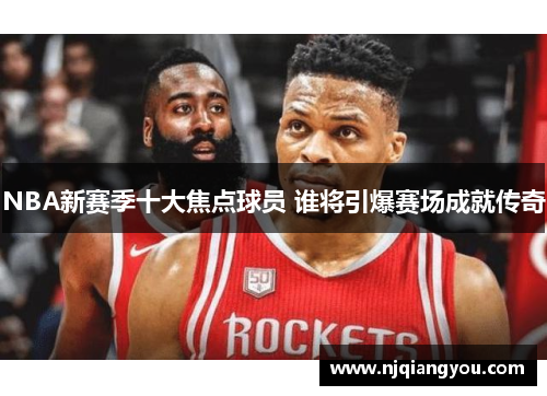 NBA新赛季十大焦点球员 谁将引爆赛场成就传奇