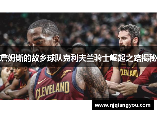 詹姆斯的故乡球队克利夫兰骑士崛起之路揭秘 詹姆斯的故乡球队克利夫兰骑士崛起之路揭秘