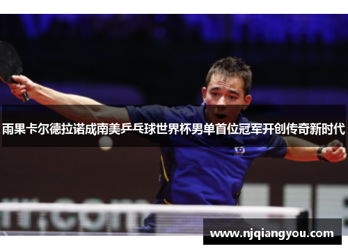 雨果卡尔德拉诺成南美乒乓球世界杯男单首位冠军开创传奇新时代 雨果卡尔德拉诺成南美乒乓球世界杯男单首位冠军开创传奇新时代