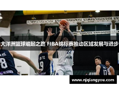 大洋洲篮球崛起之路 FIBA锦标赛推动区域发展与进步 大洋洲篮球崛起之路 FIBA锦标赛推动区域发展与进步