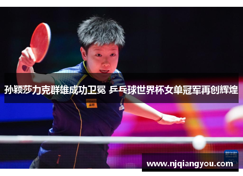 孙颖莎力克群雄成功卫冕 乒乓球世界杯女单冠军再创辉煌 孙颖莎力克群雄成功卫冕 乒乓球世界杯女单冠军再创辉煌