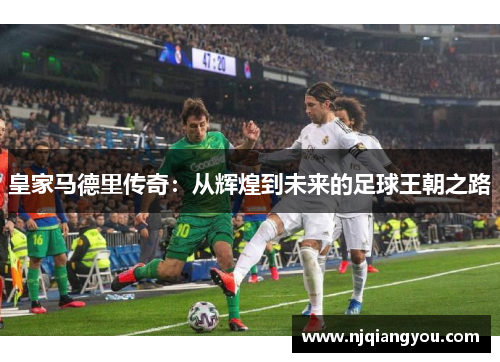 皇家马德里传奇:从辉煌到未来的足球王朝之路 皇家马德里传奇:从辉煌到未来的足球王朝之路