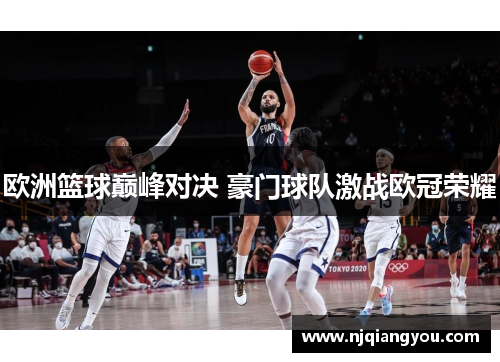 欧洲篮球巅峰对决 豪门球队激战欧冠荣耀 欧洲篮球巅峰对决 豪门球队激战欧冠荣耀
