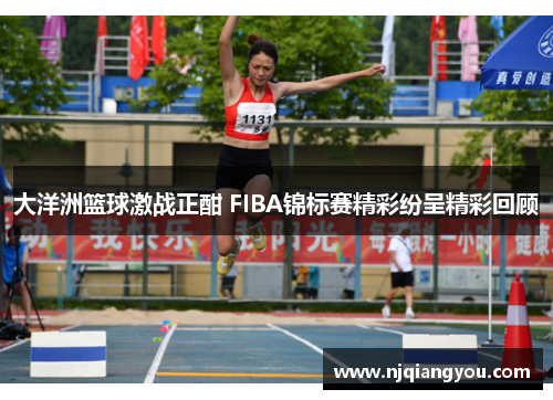 大洋洲篮球激战正酣 FIBA锦标赛精彩纷呈精彩回顾 大洋洲篮球激战正酣 FIBA锦标赛精彩纷呈精彩回顾
