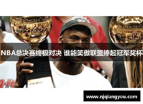 NBA总决赛终极对决 谁能笑傲联盟捧起冠军奖杯 NBA总决赛终极对决 谁能笑傲联盟捧起冠军奖杯
