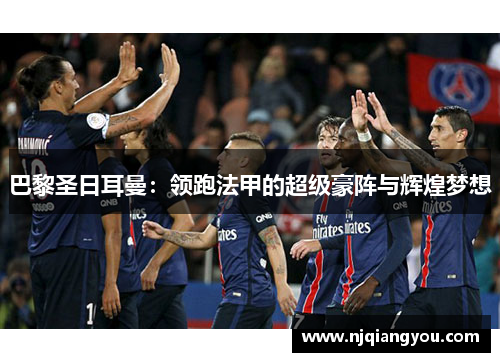 巴黎圣日耳曼:领跑法甲的超级豪阵与辉煌梦想 巴黎圣日耳曼:领跑法甲的超级豪阵与辉煌梦想