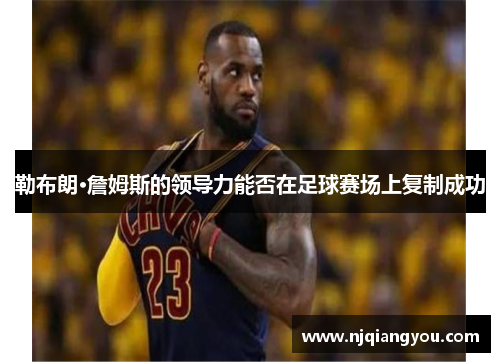 勒布朗·詹姆斯的领导力能否在足球赛场上复制成功 勒布朗·詹姆斯的领导力能否在足球赛场上复制成功