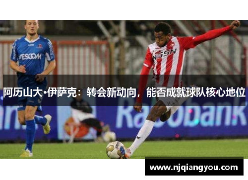 阿历山大·伊萨克:转会新动向,能否成就球队核心地位 阿历山大·伊萨克:转会新动向,能否成就球队核心地位