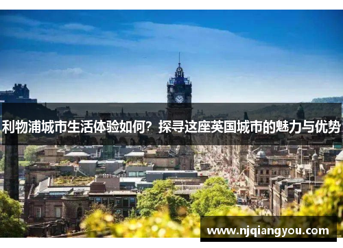 利物浦城市生活体验如何?探寻这座英国城市的魅力与优势 利物浦城市生活体验如何?探寻这座英国城市的魅力与优势